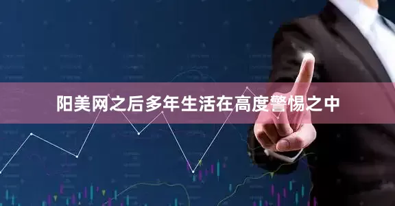 阳美网之后多年生活在高度警惕之中