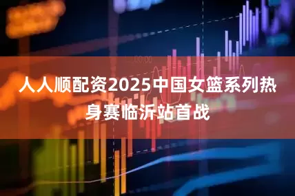 人人顺配资2025中国女篮系列热身赛临沂站首战
