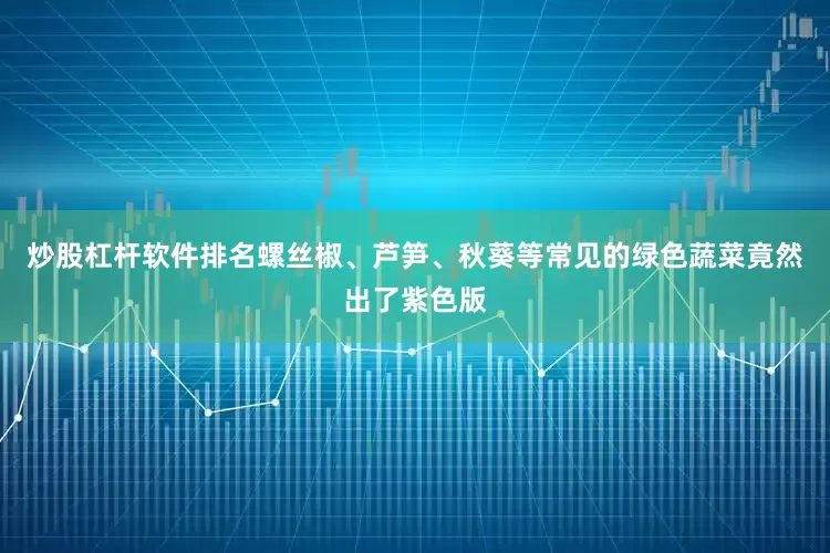 炒股杠杆软件排名螺丝椒、芦笋、秋葵等常见的绿色蔬菜竟然出了紫色版