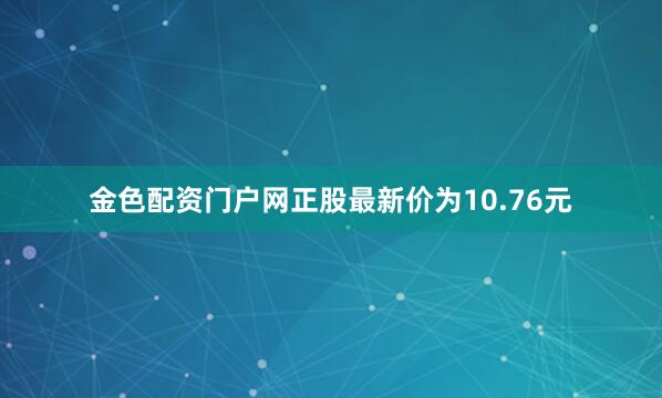 金色配资门户网正股最新价为10.76元