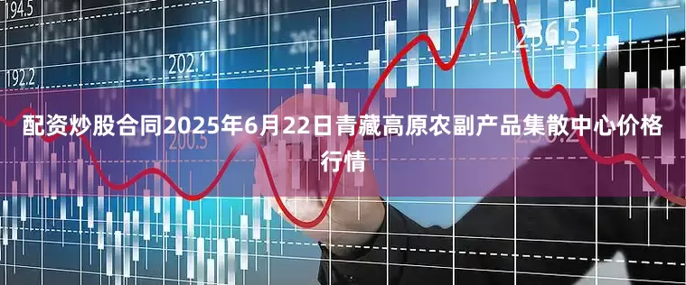 配资炒股合同2025年6月22日青藏高原农副产品集散中心价格行情