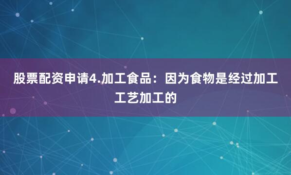 股票配资申请4.加工食品：因为食物是经过加工工艺加工的