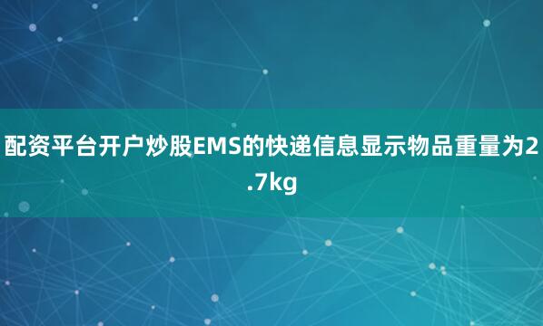 配资平台开户炒股EMS的快递信息显示物品重量为2.7kg