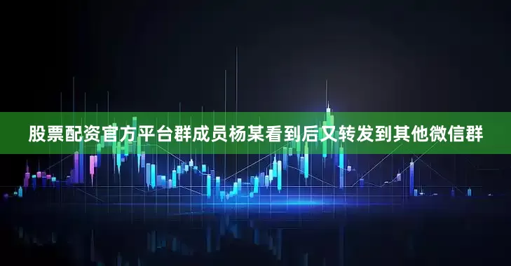 股票配资官方平台群成员杨某看到后又转发到其他微信群