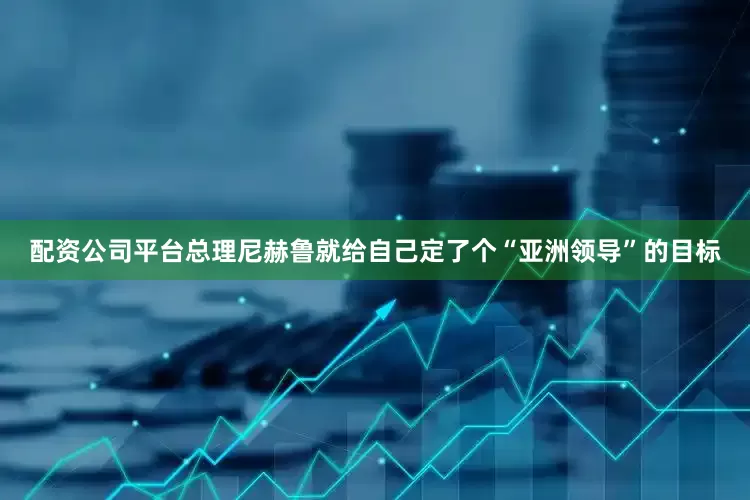 配资公司平台总理尼赫鲁就给自己定了个“亚洲领导”的目标