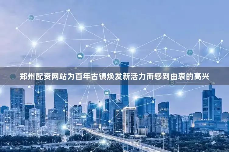 郑州配资网站为百年古镇焕发新活力而感到由衷的高兴
