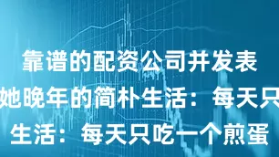 靠谱的配资公司并发表文章披露她晚年的简朴生活：每天只吃一个煎蛋