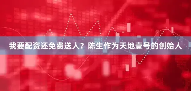 我要配资还免费送人？陈生作为天地壹号的创始人