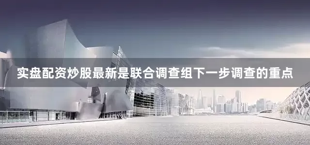 实盘配资炒股最新是联合调查组下一步调查的重点
