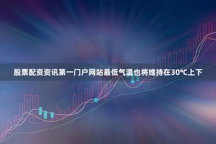 股票配资资讯第一门户网站最低气温也将维持在30℃上下