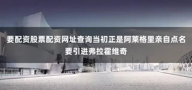 要配资股票配资网址查询当初正是阿莱格里亲自点名要引进弗拉霍维奇
