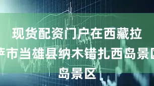 现货配资门户在西藏拉萨市当雄县纳木错扎西岛景区