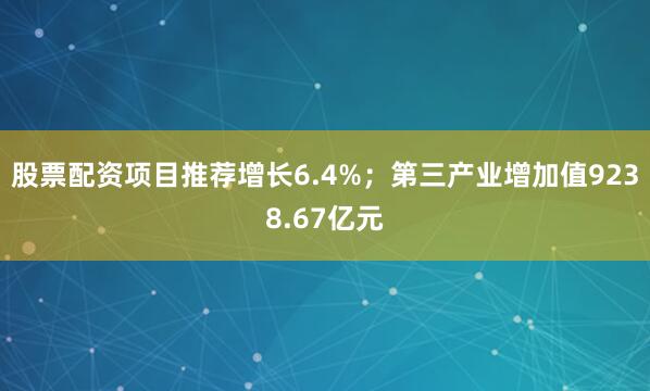股票配资项目推荐增长6.4%；第三产业增加值9238.67亿元