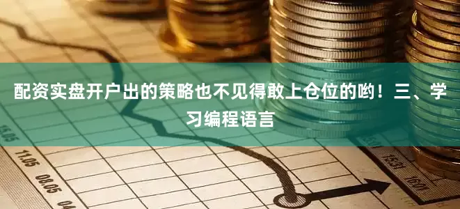 配资实盘开户出的策略也不见得敢上仓位的哟！三、学习编程语言