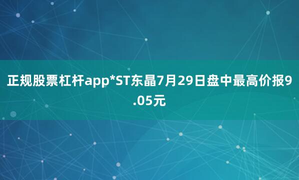 正规股票杠杆app*ST东晶7月29日盘中最高价报9.05元