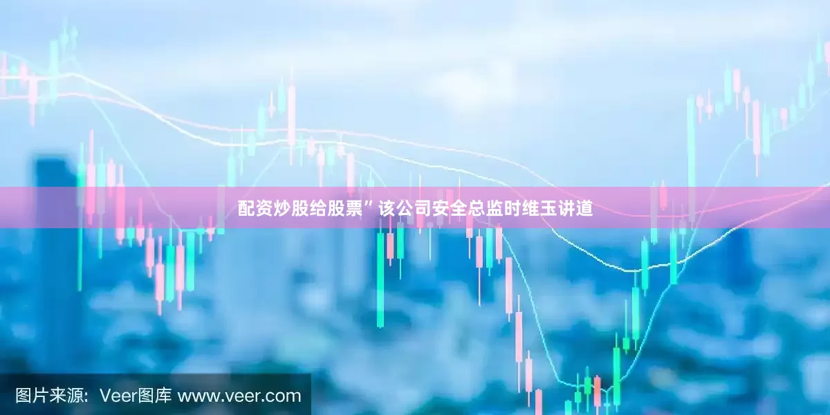 配资炒股给股票”该公司安全总监时维玉讲道