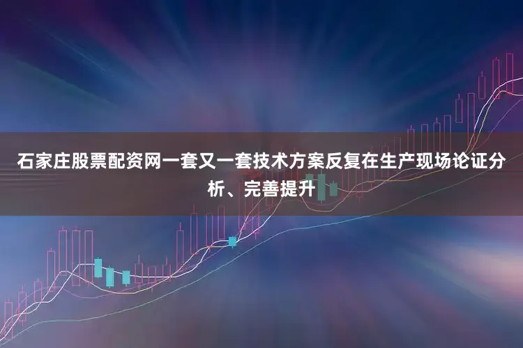 石家庄股票配资网一套又一套技术方案反复在生产现场论证分析、完善提升