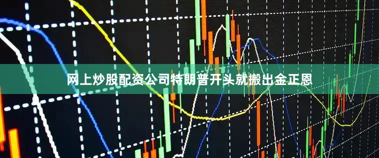 网上炒股配资公司特朗普开头就搬出金正恩