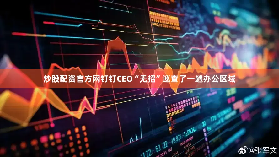 炒股配资官方网钉钉CEO“无招”巡查了一趟办公区域