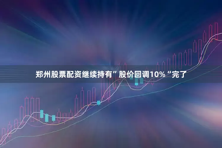 郑州股票配资继续持有”股价回调10%“完了
