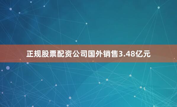 正规股票配资公司国外销售3.48亿元