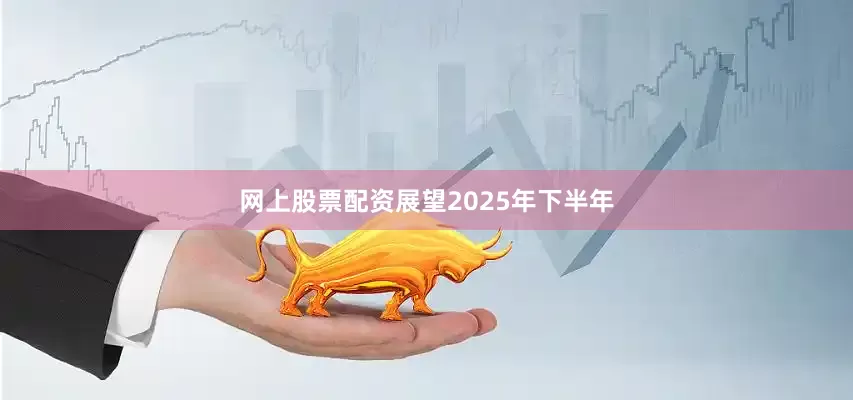 网上股票配资展望2025年下半年