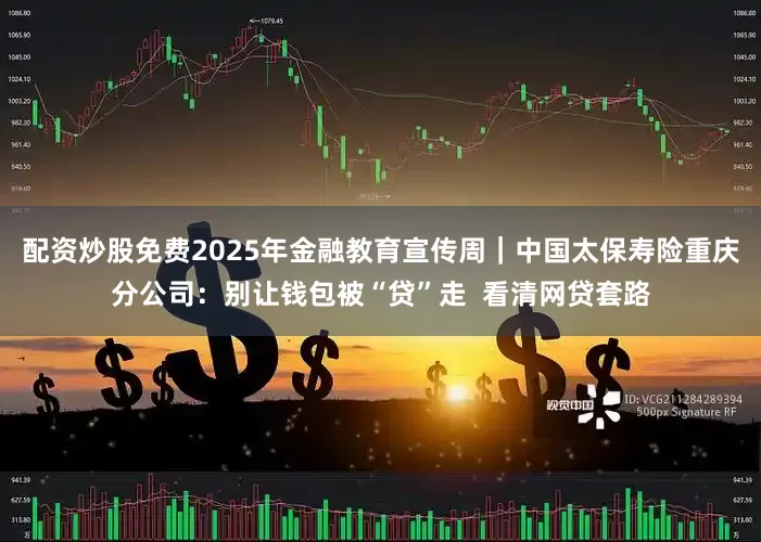 配资炒股免费2025年金融教育宣传周｜中国太保寿险重庆分公司：别让钱包被“贷”走  看清网贷套路