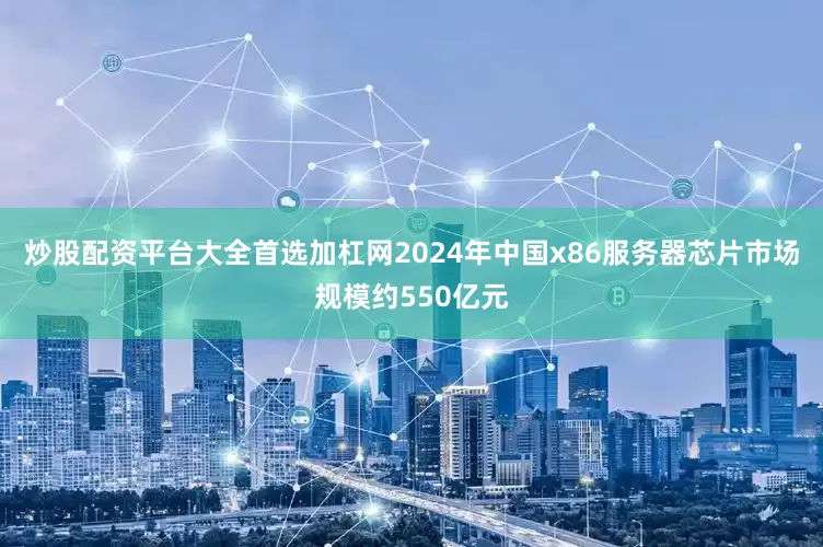 炒股配资平台大全首选加杠网2024年中国x86服务器芯片市场规模约550亿元