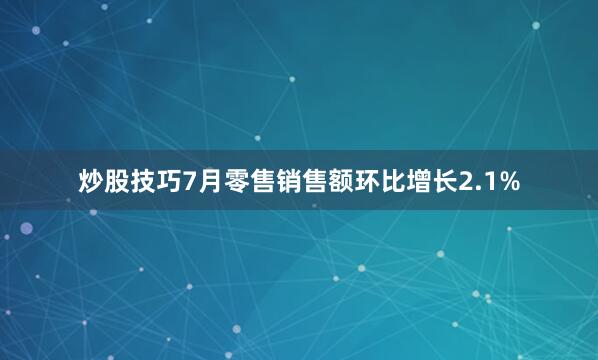 炒股技巧7月零售销售额环比增长2.1%