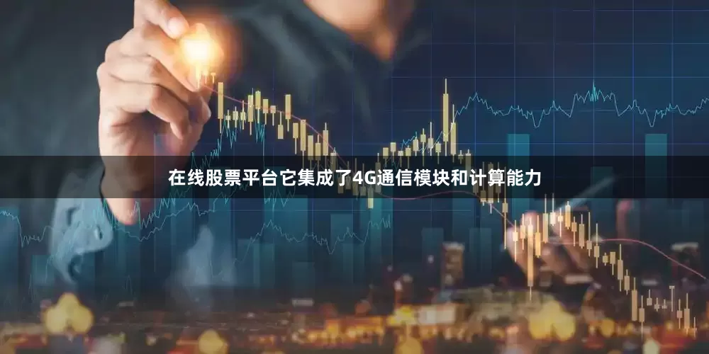 在线股票平台它集成了4G通信模块和计算能力