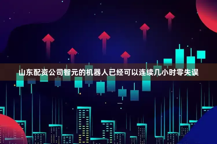 山东配资公司智元的机器人已经可以连续几小时零失误