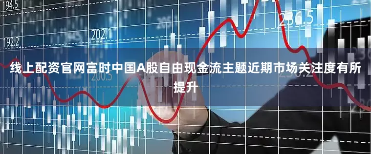 线上配资官网富时中国A股自由现金流主题近期市场关注度有所提升
