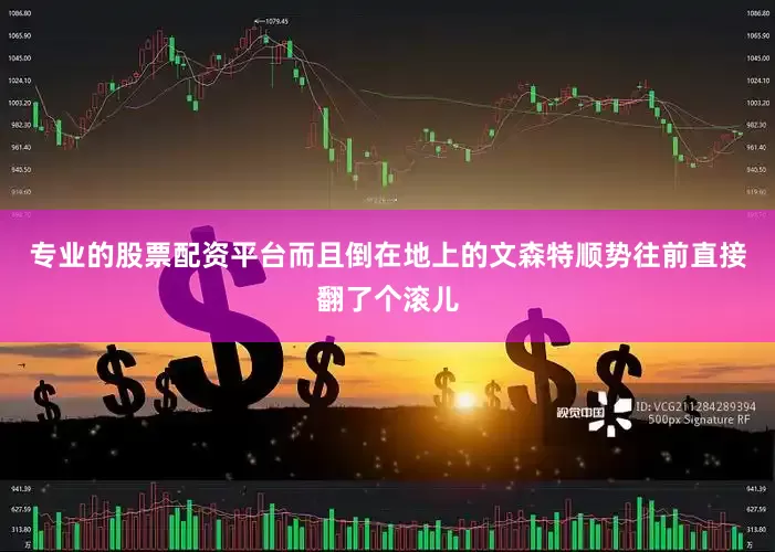 专业的股票配资平台而且倒在地上的文森特顺势往前直接翻了个滚儿