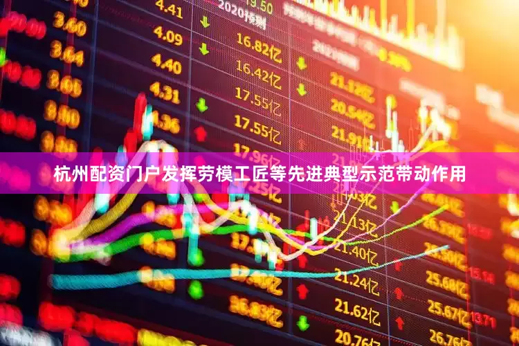 杭州配资门户发挥劳模工匠等先进典型示范带动作用