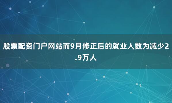 股票配资门户网站而9月修正后的就业人数为减少2.9万人