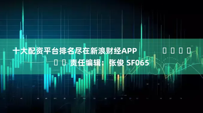 十大配资平台排名尽在新浪财经APP            						责任编辑：张俊 SF065