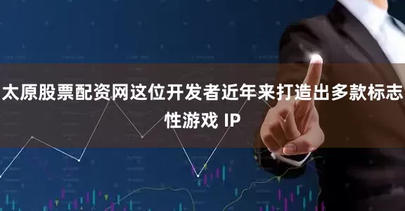 太原股票配资网这位开发者近年来打造出多款标志性游戏 IP