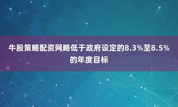 牛股策略配资网略低于政府设定的8.3%至8.5%的年度目标
