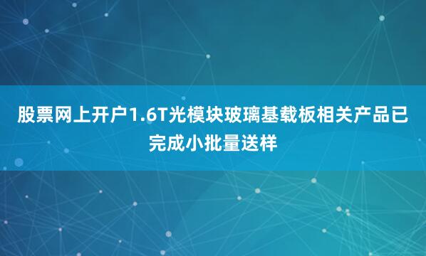 股票网上开户1.6T光模块玻璃基载板相关产品已完成小批量送样