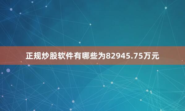 正规炒股软件有哪些为82945.75万元
