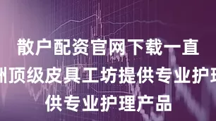 散户配资官网下载一直为欧洲顶级皮具工坊提供专业护理产品