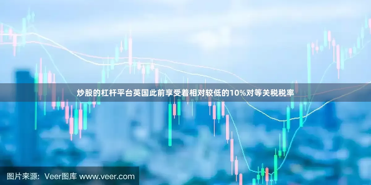 炒股的杠杆平台　　英国此前享受着相对较低的10%对等关税税率