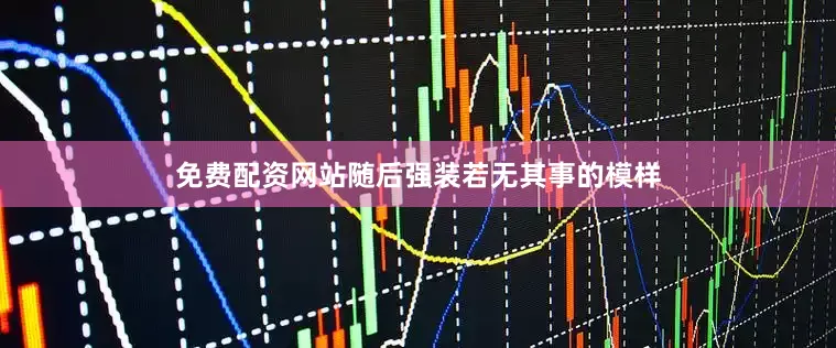 免费配资网站随后强装若无其事的模样