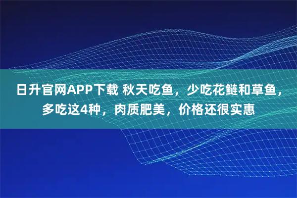 日升官网APP下载 秋天吃鱼,少吃花鲢和草鱼,多吃这4种,肉质肥美,价格还很实惠