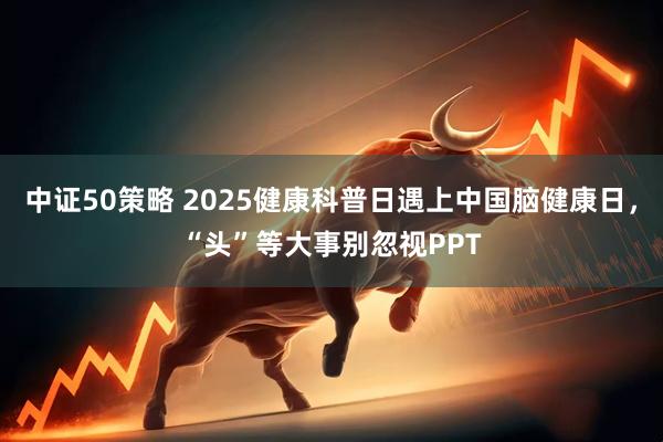 中证50策略 2025健康科普日遇上中国脑健康日,“头”等大事别忽视PPT