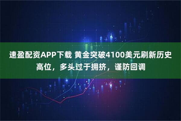 速盈配资APP下载 黄金突破4100美元刷新历史高位,多头过于拥挤,谨防回调