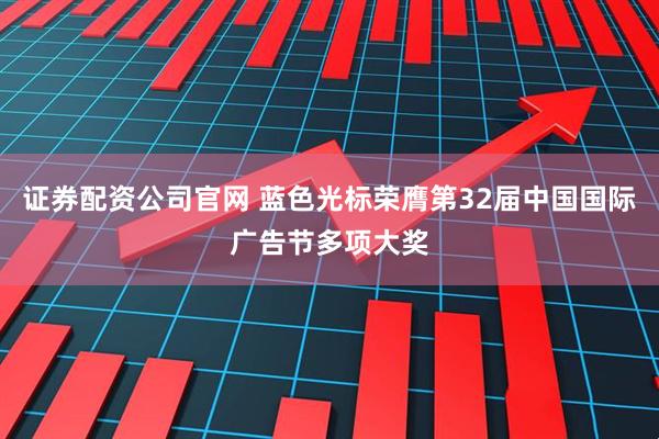 证券配资公司官网 蓝色光标荣膺第32届中国国际广告节多项大奖