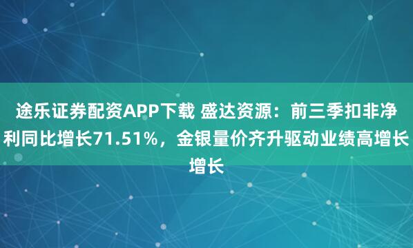 途乐证券配资APP下载 盛达资源：前三季扣非净利同比增长71.51%，金银量价齐升驱动业绩高增长