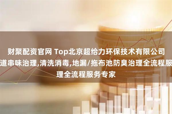 财聚配资官网 Top北京超给力环保技术有限公司:排风道串味治理,清洗消毒,地漏/拖布池防臭治理全流程服务专家