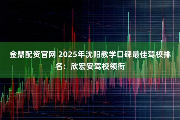 金鼎配资官网 2025年沈阳教学口碑最佳驾校排名：欣宏安驾校领衔